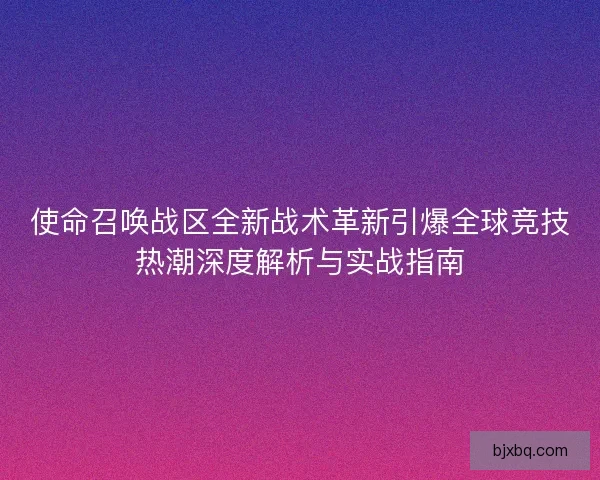使命召唤战区全新战术革新引爆全球竞技热潮深度解析与实战指南