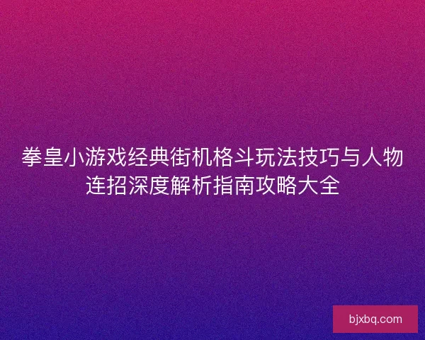 拳皇小游戏经典街机格斗玩法技巧与人物连招深度解析指南攻略大全 拳皇小游戏经典街机格斗玩法技巧与人物连招深度解析指南攻略大全