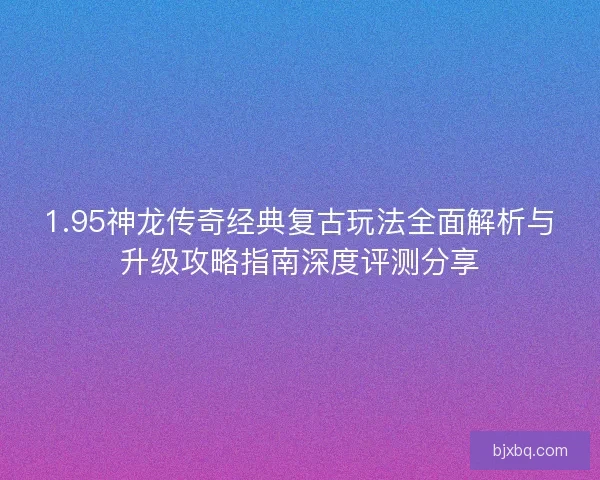 1.95神龙传奇经典复古玩法全面解析与升级攻略指南深度评测分享