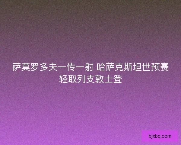 萨莫罗多夫一传一射 哈萨克斯坦世预赛轻取列支敦士登
