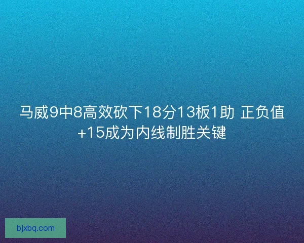 马威9中8高效砍下18分13板1助 正负值+15成为内线制胜关键