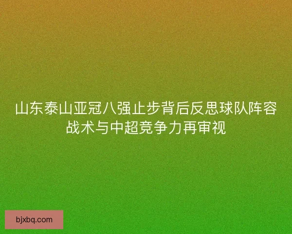 山东泰山亚冠八强止步背后反思球队阵容战术与中超竞争力再审视