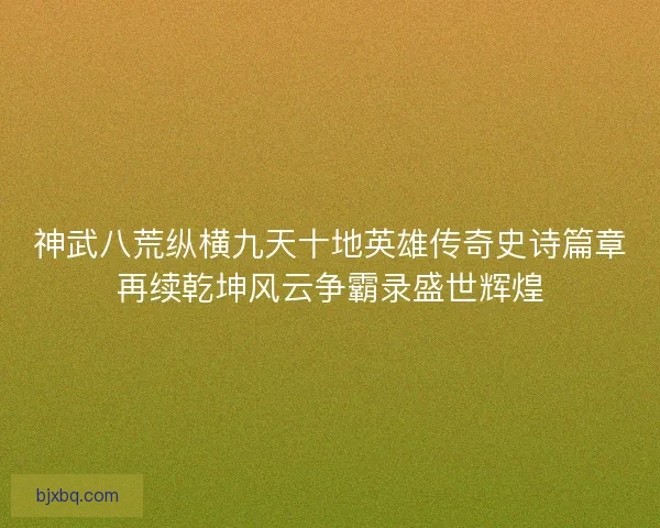 神武八荒纵横九天十地英雄传奇史诗篇章再续乾坤风云争霸录盛世辉煌