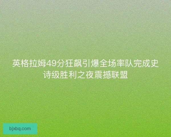 英格拉姆49分狂飙引爆全场率队完成史诗级胜利之夜震撼联盟