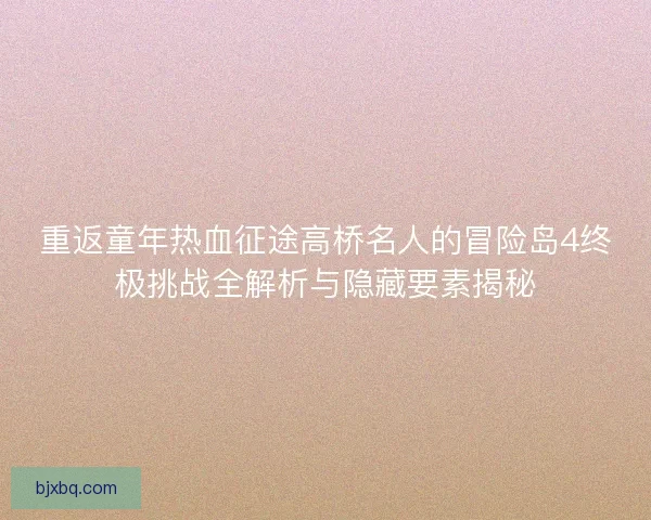 重返童年热血征途高桥名人的冒险岛4终极挑战全解析与隐藏要素揭秘