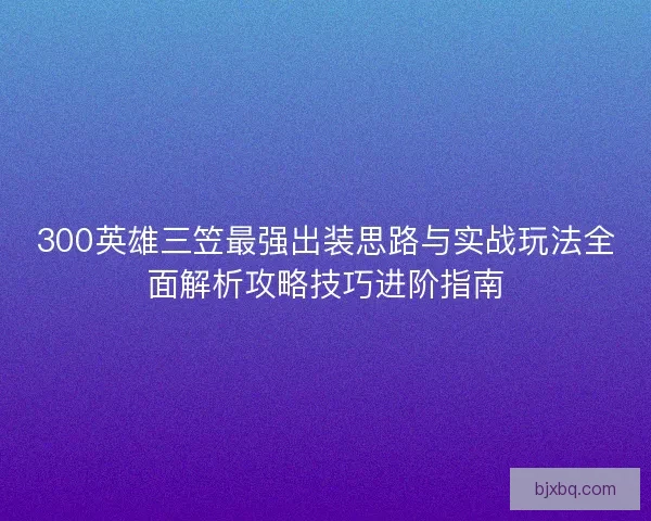 300英雄三笠最强出装思路与实战玩法全面解析攻略技巧进阶指南