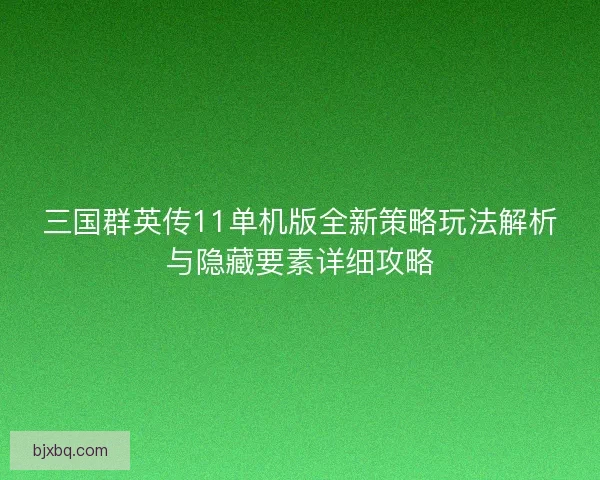 三国群英传11单机版全新策略玩法解析与隐藏要素详细攻略 三国群英传11单机版全新策略玩法解析与隐藏要素详细攻略
