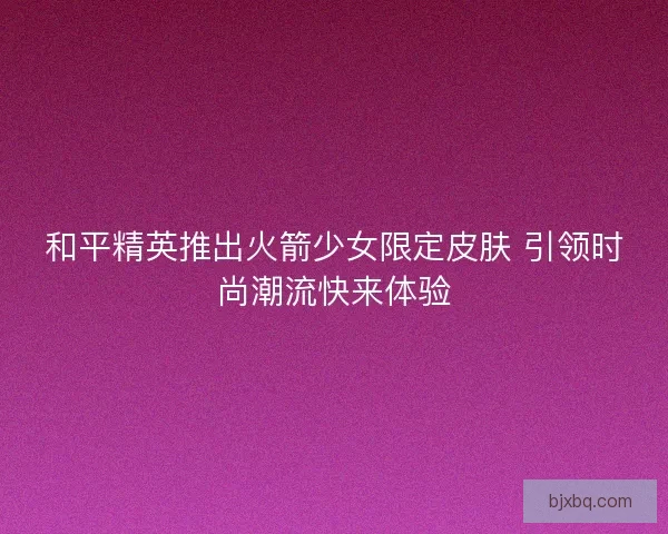 和平精英推出火箭少女限定皮肤 引领时尚潮流快来体验