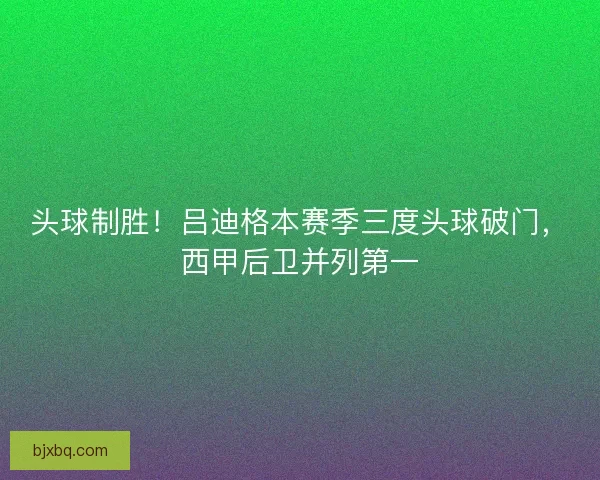 头球制胜！吕迪格本赛季三度头球破门，西甲后卫并列第一