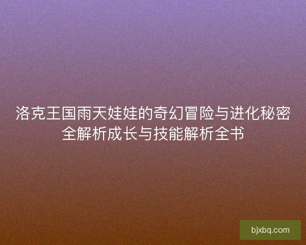 洛克王国雨天娃娃的奇幻冒险与进化秘密全解析成长与技能解析全书