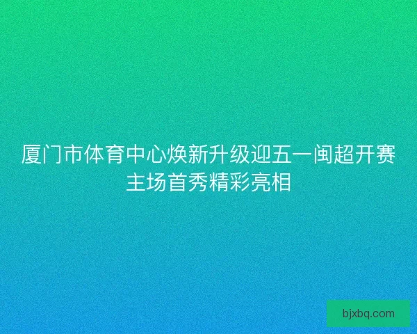 厦门市体育中心焕新升级迎五一闽超开赛主场首秀精彩亮相