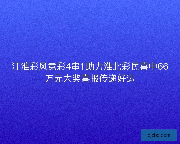 江淮彩风竞彩4串1助力淮北彩民喜中66万元大奖喜报传递好运 江淮彩风竞彩4串1助力淮北彩民喜中66万元大奖喜报传递好运