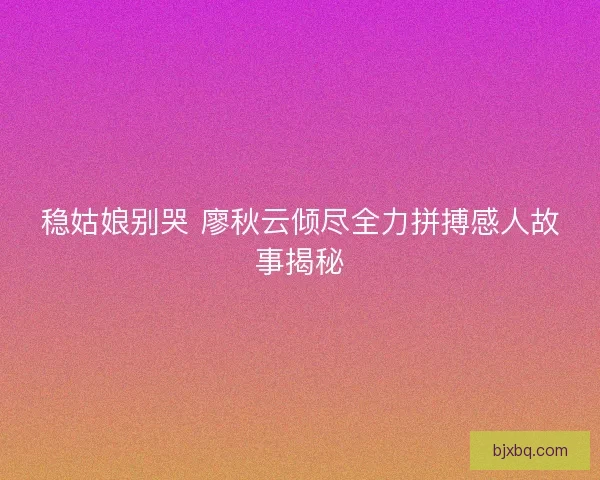 稳姑娘别哭 廖秋云倾尽全力拼搏感人故事揭秘