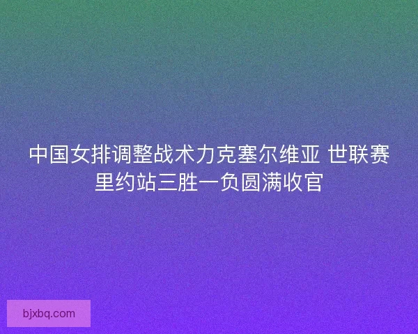 中国女排调整战术力克塞尔维亚 世联赛里约站三胜一负圆满收官