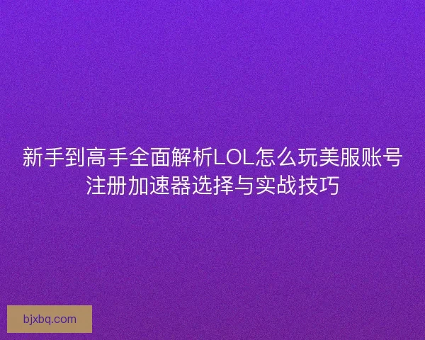 新手到高手全面解析LOL怎么玩美服账号注册加速器选择与实战技巧