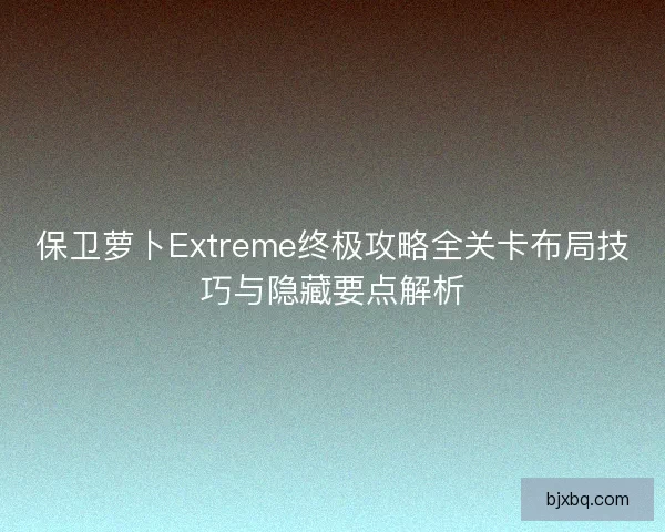 保卫萝卜Extreme终极攻略全关卡布局技巧与隐藏要点解析