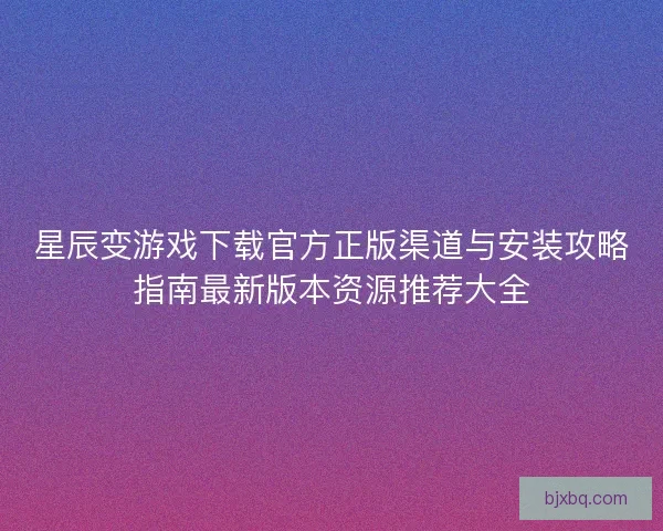 星辰变游戏下载官方正版渠道与安装攻略指南最新版本资源推荐大全