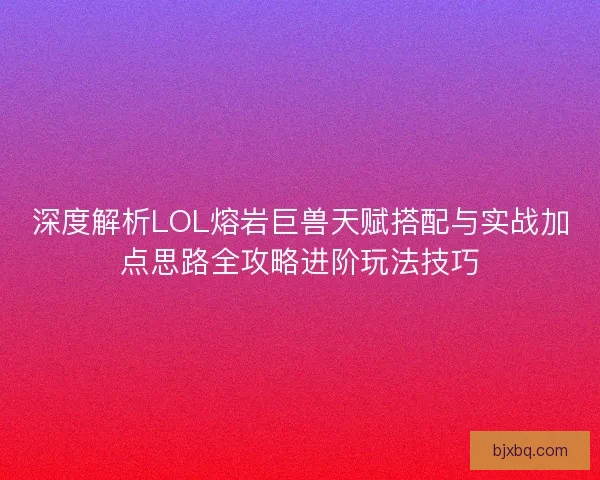 深度解析LOL熔岩巨兽天赋搭配与实战加点思路全攻略进阶玩法技巧