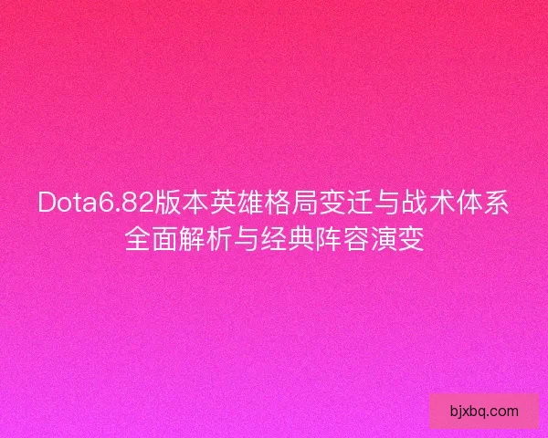 Dota6.82版本英雄格局变迁与战术体系全面解析与经典阵容演变