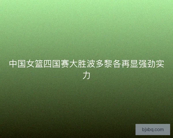 中国女篮四国赛大胜波多黎各再显强劲实力 中国女篮四国赛大胜波多黎各再显强劲实力
