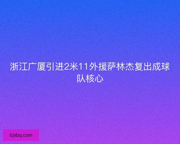 浙江广厦引进2米11外援萨林杰复出成球队核心