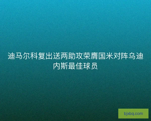 迪马尔科复出送两助攻荣膺国米对阵乌迪内斯最佳球员 迪马尔科复出送两助攻荣膺国米对阵乌迪内斯最佳球员