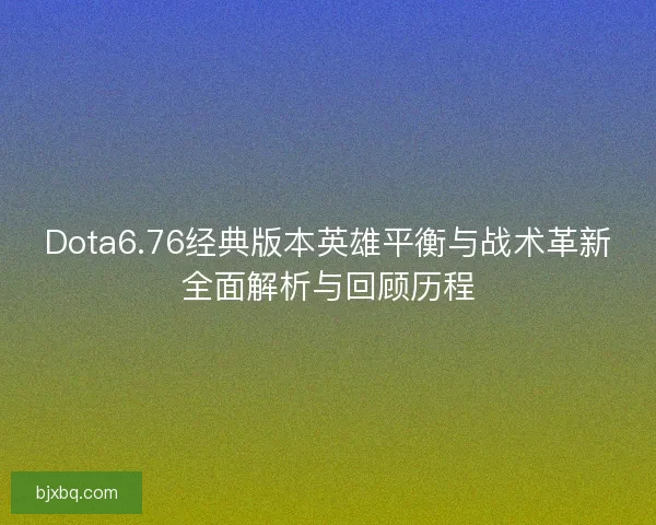 Dota6.76经典版本英雄平衡与战术革新全面解析与回顾历程 Dota6.76经典版本英雄平衡与战术革新全面解析与回顾历程