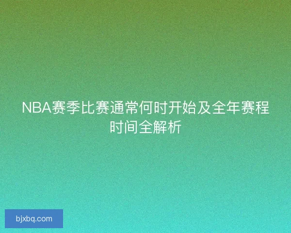 NBA赛季比赛通常何时开始及全年赛程时间全解析 NBA赛季比赛通常何时开始及全年赛程时间全解析