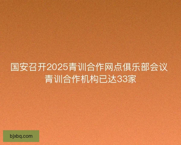 国安召开2025青训合作网点俱乐部会议 青训合作机构已达33家