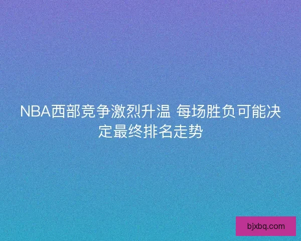 NBA西部竞争激烈升温 每场胜负可能决定最终排名走势 NBA西部竞争激烈升温 每场胜负可能决定最终排名走势