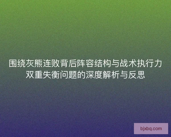 围绕灰熊连败背后阵容结构与战术执行力双重失衡问题的深度解析与反思 围绕灰熊连败背后阵容结构与战术执行力双重失衡问题的深度解析与反思