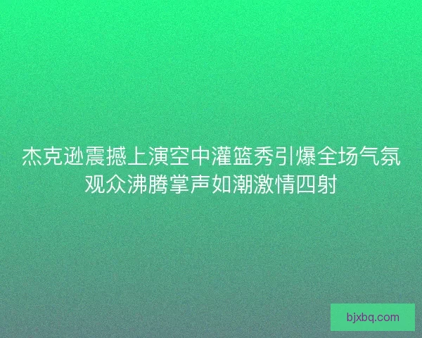 杰克逊震撼上演空中灌篮秀引爆全场气氛观众沸腾掌声如潮激情四射 杰克逊震撼上演空中灌篮秀引爆全场气氛观众沸腾掌声如潮激情四射